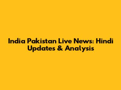 India Pakistan Live News: Hindi Updates & Analysis