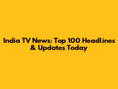 India TV News: Top 100 Headlines & Updates Today