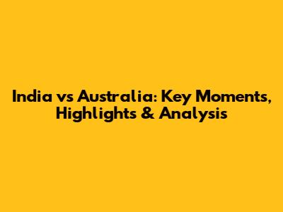 India vs Australia: Key Moments, Highlights & Analysis