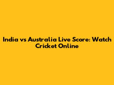 India vs Australia Live Score: Watch Cricket Online