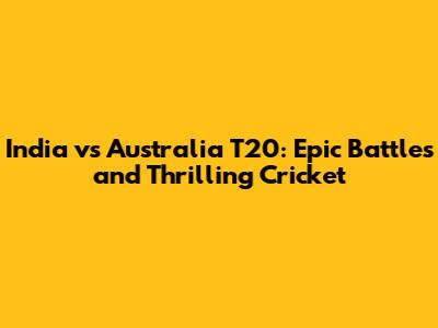 India vs Australia T20: Epic Battles and Thrilling Cricket