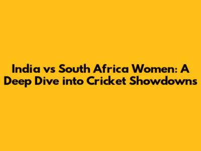 India vs South Africa Women: A Deep Dive into Cricket Showdowns