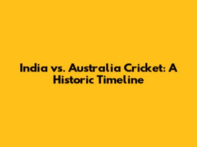 India vs. Australia Cricket: A Historic Timeline
