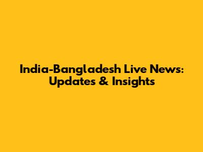 India-Bangladesh Live News: Updates & Insights
