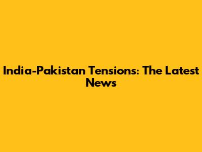 India-Pakistan Tensions: The Latest News