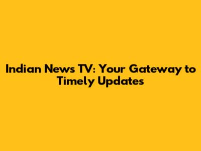 Indian News TV: Your Gateway to Timely Updates