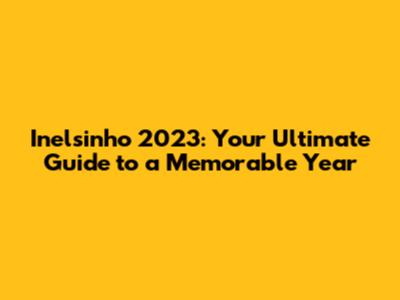 Inelsinho 2023: Your Ultimate Guide to a Memorable Year
