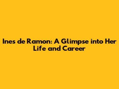 Ines de Ramon: A Glimpse into Her Life and Career