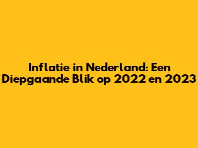Inflatie in Nederland: Een Diepgaande Blik op 2022 en 2023