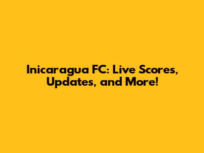 Inicaragua FC: Live Scores, Updates, and More!