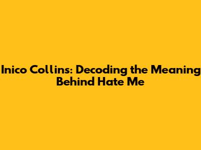 Inico Collins: Decoding the Meaning Behind "Hate Me"