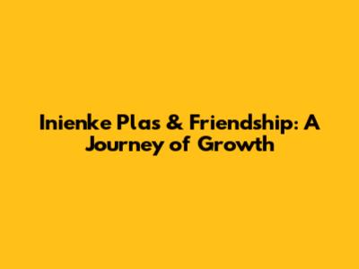 Inienke Plas & Friendship: A Journey of Growth