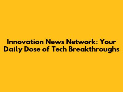 Innovation News Network: Your Daily Dose of Tech Breakthroughs