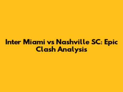 Inter Miami vs Nashville SC: Epic Clash Analysis