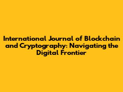 International Journal of Blockchain and Cryptography: Navigating the Digital Frontier