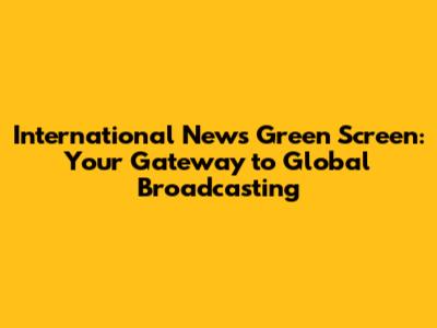 International News Green Screen: Your Gateway to Global Broadcasting
