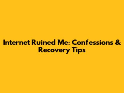 Internet Ruined Me: Confessions & Recovery Tips