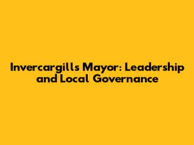 Invercargill's Mayor: Leadership and Local Governance