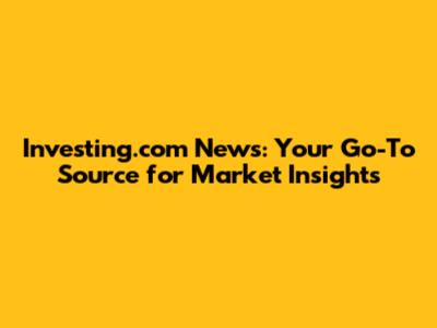 Investing.com News: Your Go-To Source for Market Insights