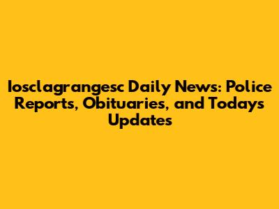 Iosclagrangesc Daily News: Police Reports, Obituaries, and Today's Updates