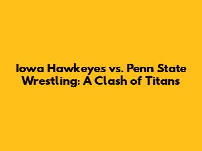 Iowa Hawkeyes vs. Penn State Wrestling: A Clash of Titans