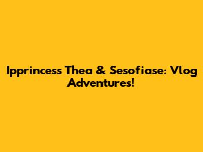 Ipprincess Thea & Sesofiase: Vlog Adventures!