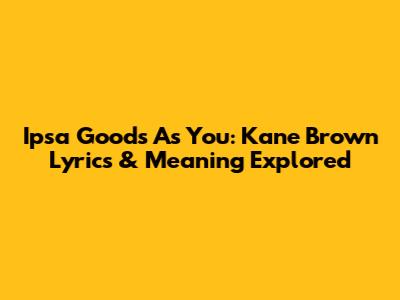 Ipsa Goods As You: Kane Brown Lyrics & Meaning Explored