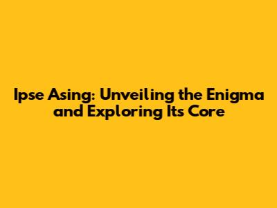Ipse Asing: Unveiling the Enigma and Exploring Its Core