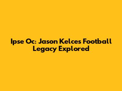 Ipse Oc: Jason Kelce's Football Legacy Explored