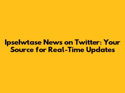 IpseIwtase News on Twitter: Your Source for Real-Time Updates