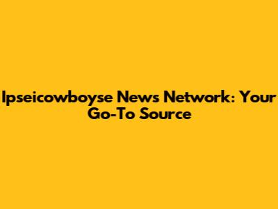 Ipseicowboyse News Network: Your Go-To Source