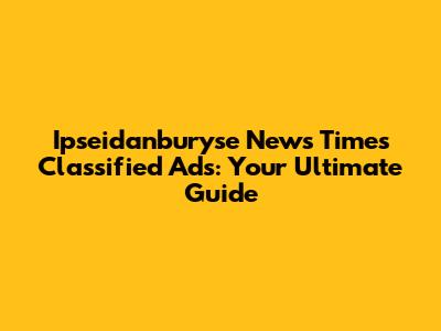 Ipseidanburyse News Times Classified Ads: Your Ultimate Guide