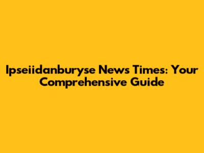 Ipseiidanburyse News Times: Your Comprehensive Guide