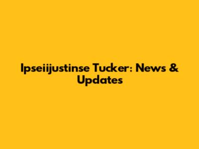 Ipseiijustinse Tucker: News & Updates
