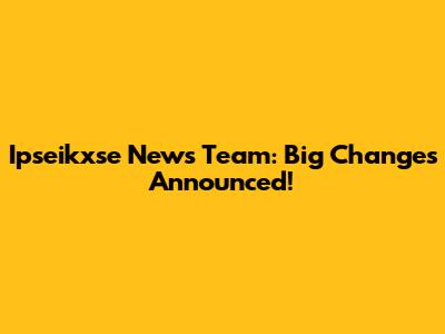Ipseikxse News Team: Big Changes Announced!