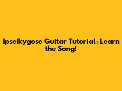 Ipseikygose Guitar Tutorial: Learn the Song!