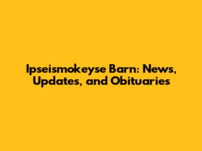 Ipseismokeyse Barn: News, Updates, and Obituaries