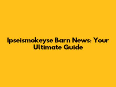 Ipseismokeyse Barn News: Your Ultimate Guide