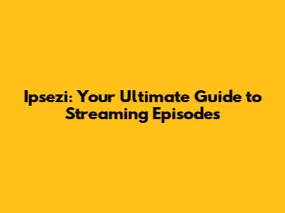Ipsezi: Your Ultimate Guide to Streaming Episodes