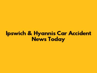 Ipswich & Hyannis Car Accident News Today