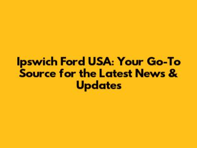 Ipswich Ford USA: Your Go-To Source for the Latest News & Updates
