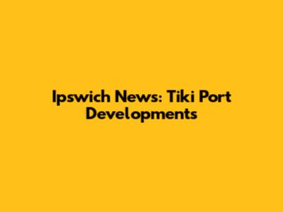 Ipswich News: Tiki Port Developments