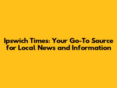 Ipswich Times: Your Go-To Source for Local News and Information
