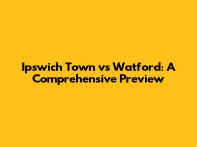 Ipswich Town vs Watford: A Comprehensive Preview