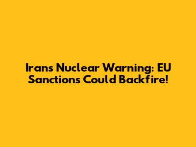 Iran's Nuclear Warning: EU Sanctions Could Backfire!
