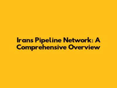 Iran's Pipeline Network: A Comprehensive Overview