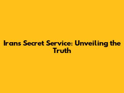 Iran's Secret Service: Unveiling the Truth