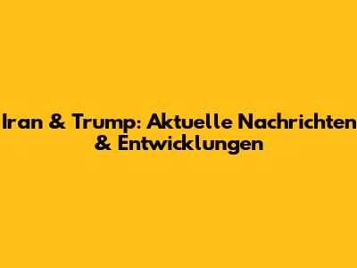 Iran & Trump: Aktuelle Nachrichten & Entwicklungen