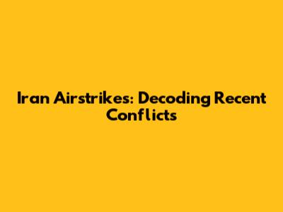 Iran Airstrikes: Decoding Recent Conflicts
