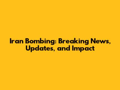Iran Bombing: Breaking News, Updates, and Impact